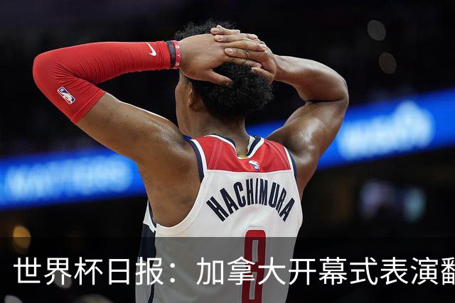 世界杯日报：加拿大开幕式表演翻车 三个东道主首战保持不败