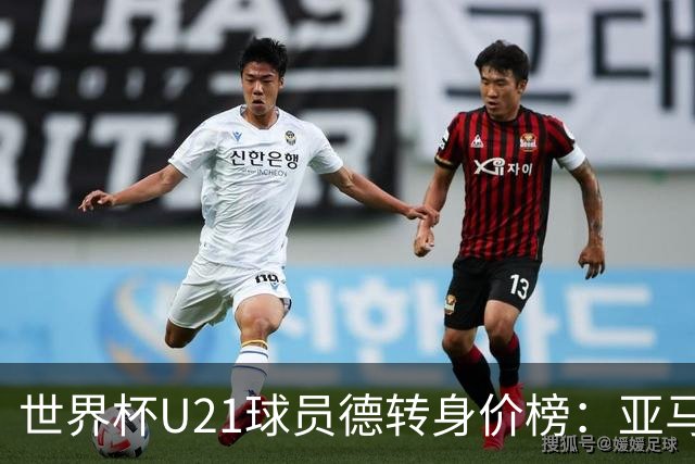 世界杯U21球员德转身价榜：亚马尔2亿欧居首，内维斯、杜埃前三