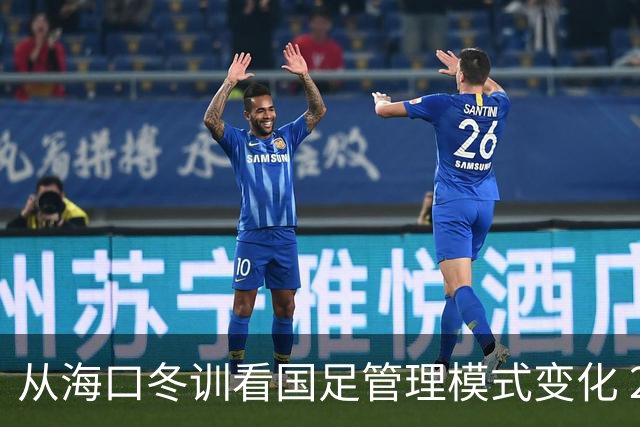 从海口冬训看国足管理模式变化 2025管理下沉到联赛期