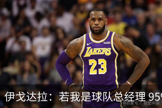 伊戈达拉：若我是球队总经理 95%照搬热火模式