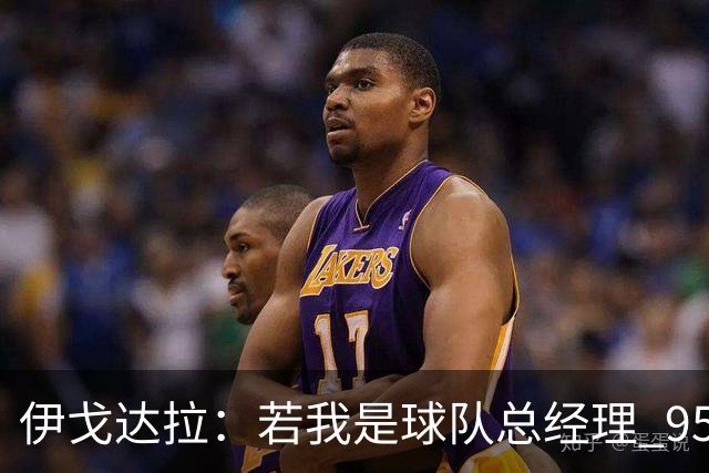 伊戈达拉：若我是球队总经理 95%照搬热火模式