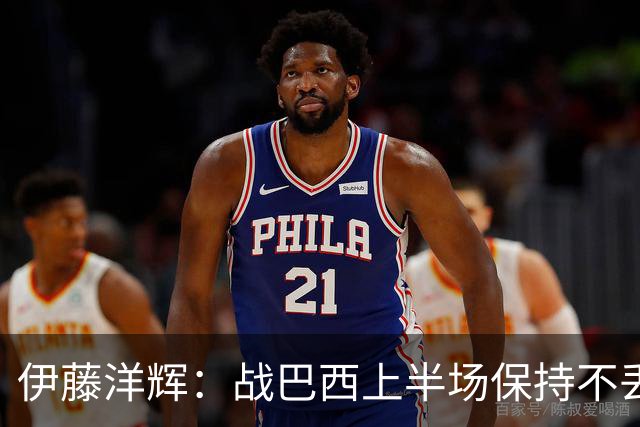 伊藤洋辉：战巴西上半场保持不丢球，下半场自然会有可乘之机