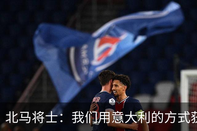 北马将士：我们用意大利的方式获胜 能赢葡萄牙