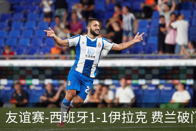 友谊赛-西班牙1-1伊拉克 费兰破门奥尔莫助攻多斯基世界波