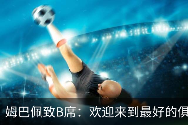 姆巴佩致B席：欢迎来到最好的俱乐部 哈兰德：半决赛见
