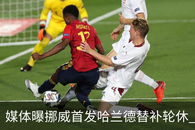 媒体曝挪威首发哈兰德替补轮休 新双骄大战无缘上演？