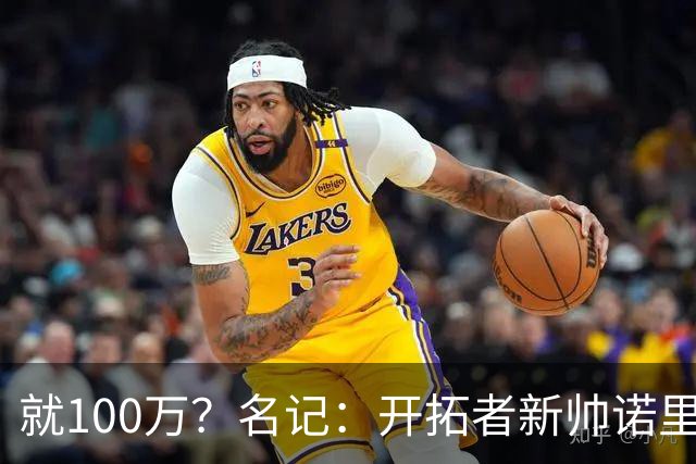 就100万？名记：开拓者新帅诺里薪资处于联盟底端 还包含激励条款