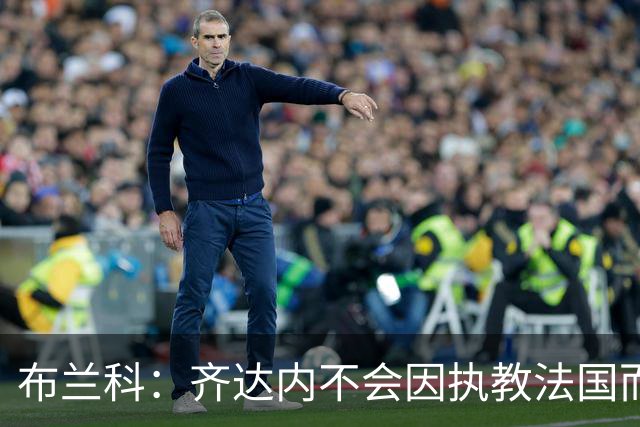布兰科：齐达内不会因执教法国而紧张，他曾作为主帅赢得三次欧冠