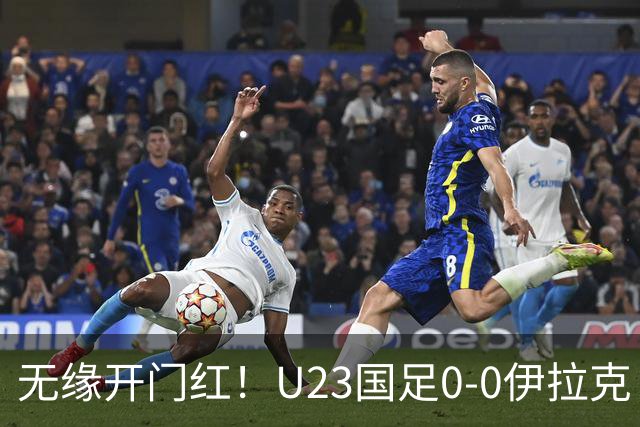 无缘开门红！U23国足0-0伊拉克 李昊屡献神扑U23国足1射正