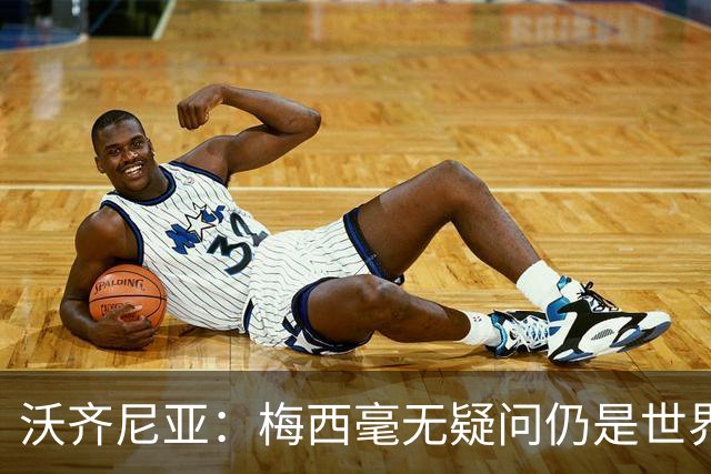沃齐尼亚：梅西毫无疑问仍是世界最佳；能与他同场比赛是我荣幸
