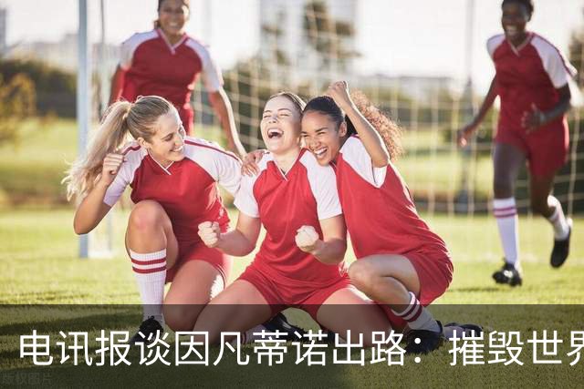 电讯报谈因凡蒂诺出路：摧毁世界杯？分化击破欧足联 或反悔改口