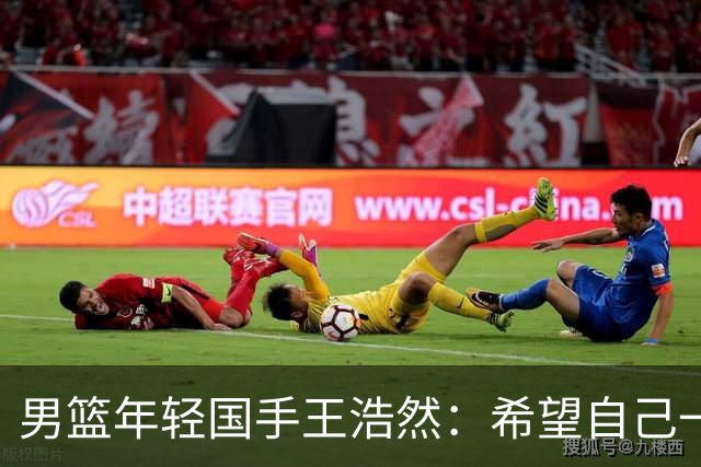 男篮年轻国手王浩然：希望自己一年比一年强