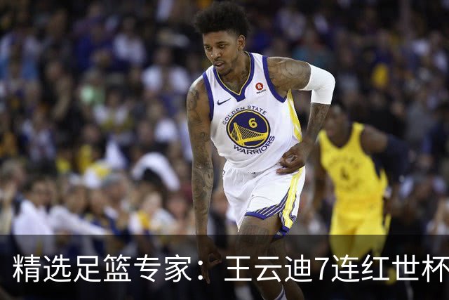 精选足篮专家：王云迪7连红世杯14中12 七哥7连红