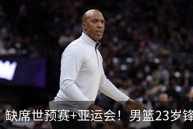 缺席世预赛+亚运会！男篮23岁锋线再遭伤病，前全美4星高中生恐难打出来了
