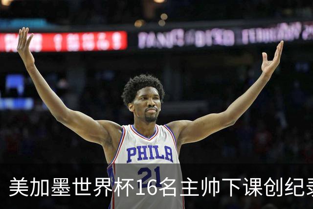 美加墨世界杯16名主帅下课创纪录，有人打一场，有人只干18天