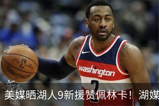 美媒晒湖人9新援赞佩林卡！湖媒盼做收尾交易：4换4华盛顿+莱夫利