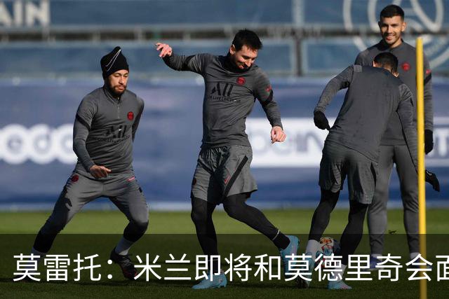 莫雷托：米兰即将和莫德里奇会面；只有土超俱乐部对莱奥有意