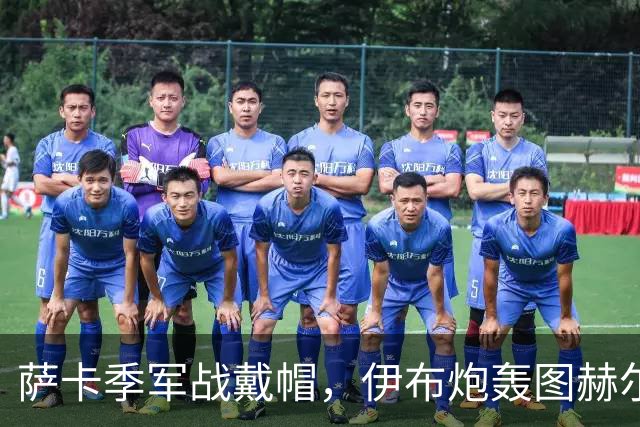 萨卡季军战戴帽，伊布炮轰图赫尔：你亲手葬送了英格兰的决赛梦