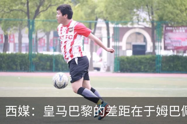 西媒：皇马巴黎的差距在于姆巴佩 他是最具决定性的