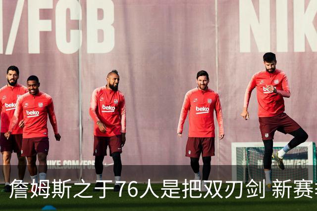 詹姆斯之于76人是把双刃剑 新赛季需直面六大隐患？