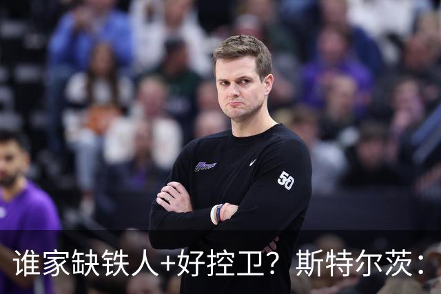 谁家缺铁人+好控卫？斯特尔茨：十足大龄新秀 疯三场场打满全场