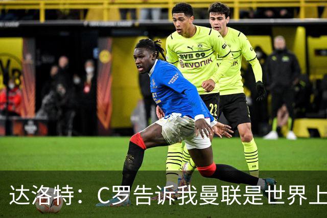 达洛特：C罗告诉我曼联是世界上最好的俱乐部 他总是在尝试新事物