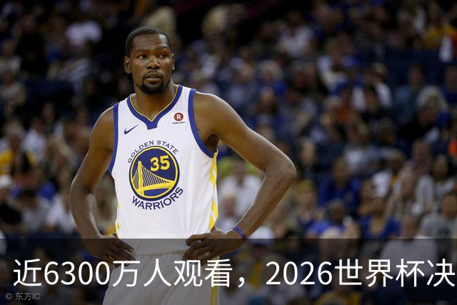 近6300万人观看，2026世界杯决赛是美国历史收视最高的足球比赛