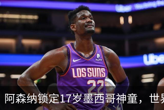 阿森纳锁定17岁墨西哥神童，世界杯炸场，未来提前锁死