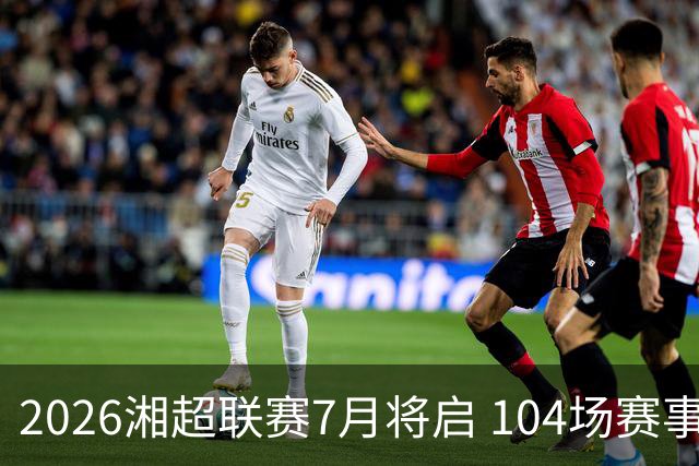 2026湘超联赛7月将启 104场赛事燃动三湘足坛
