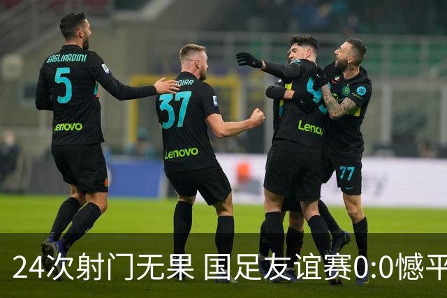 24次射门无果 国足友谊赛0:0憾平泰国队