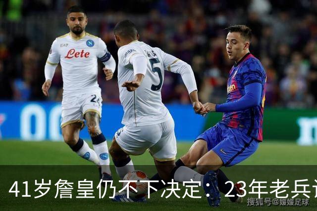 41岁詹皇仍不下决定：23年老兵让五队苦等，自由身拖得从未这么久