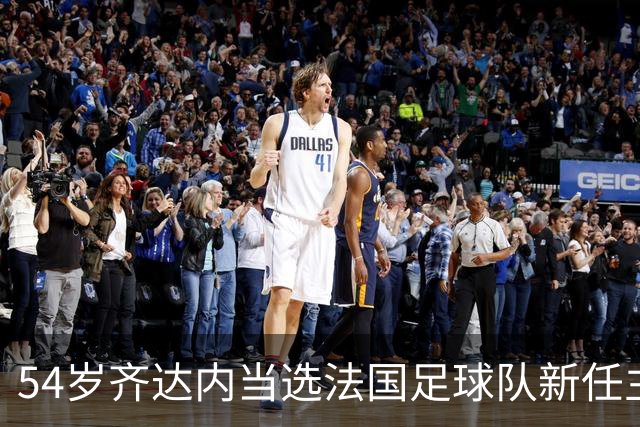 54岁齐达内当选法国足球队新任主教练，“期待已久”，接替前队友德尚